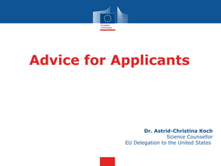 Advice for Applicants




                   Dr. Astrid-Christina Koch
                            Science Counsellor
            EU Delegation to the United States
 