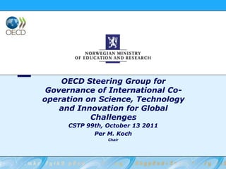 OECD Steering Group for Governance of International Co-operation on Science, Technology and Innovation for Global Challenges  CSTP 99th, October 13 2011 Per M. Koch Chair 