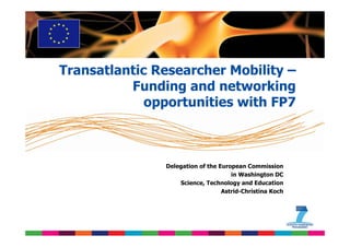 Transatlantic Researcher Mobility –
          Funding and networking
             opportunities with FP7



               Delegation of the European Commission
                                     in Washington DC
                   Science, Technology and Education
                                  Astrid-Christina Koch
 