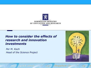 How to consider the effects of research and innovation investments Per M. Koch Head of the Science Project 