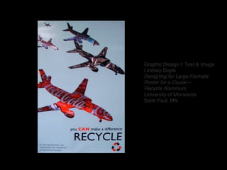 Graphic Design I: Text & Image 
Lindsey Doyle  
Designing for Large Formats: 
Poster for a Cause— 
Recycle Aluminum 
Unive...