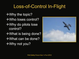 Loss-of-Control In-Flight
Why the topic?
Who loses control?
Why do pilots lose
control?
What is being done?
What can be done?
Why not you?
FAA Safety Forum Sun ‘n Fun 2012
 