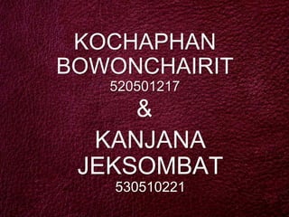 KOCHAPHAN
BOWONCHAIRIT
   520501217
     &
  KANJANA
 JEKSOMBAT
   530510221
 