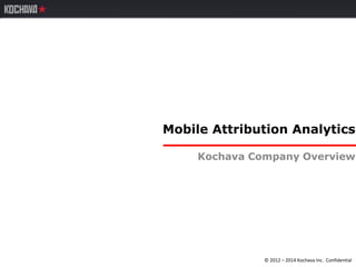 © 2012 – 2014 Kochava Inc. Confidential
Mobile Attribution Analytics
Kochava Company Overview
 
