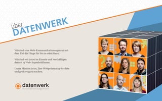 über 
DATENWERK 
Wir sind eine Web-Kommunikationsagentur mit 
dem Ziel die Dinge für Sie zu erleichtern. 
Wir sind seit 2000 im Einsatz und beschäftigen 
derzeit 15 Web-SuperheldInnen. 
Unser Mission ist es, Ihre Webpräsenz up-to-date 
und großartig zu machen. 
 