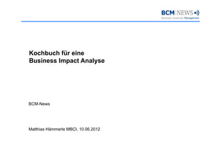 Kochbuch für eine
Business Impact Analyse




BCM-News




Matthias Hämmerle MBCI, 10.06.2012
                      ,
 