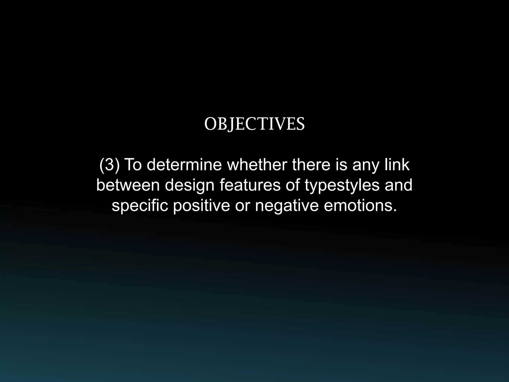 OBJECTIVES

(3) To determine whether there is any link
between design features of typestyles and
  specific positive or negative emotions.
 