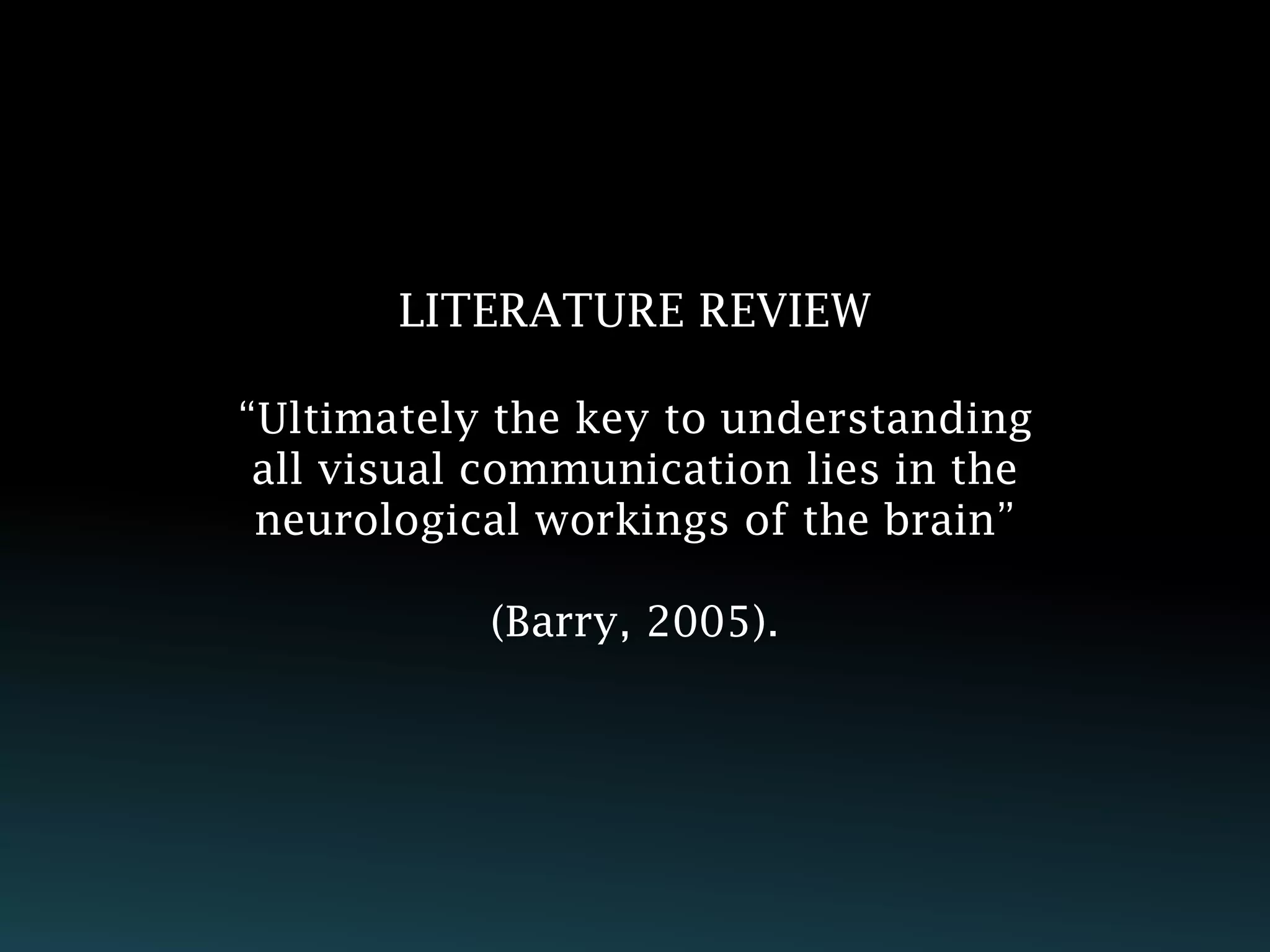 LITERATURE REVIEW

“Ultimately the key to understanding
 all visual communication lies in the
 neurological workings of the brain”

           (Barry, 2005).
 