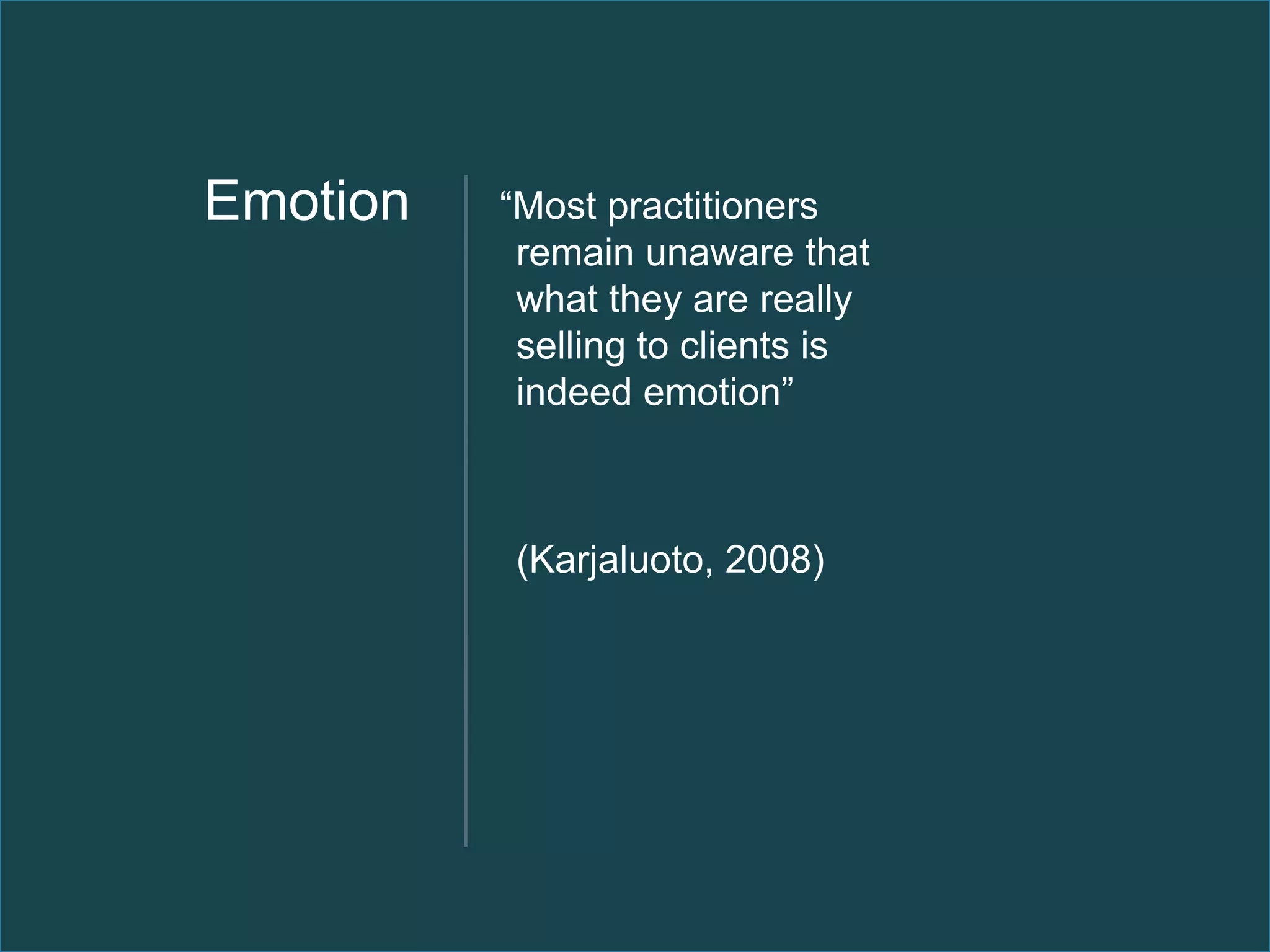Emotion   “Most practitioners
           remain unaware that
           what they are really
           selling to clients is
           indeed emotion”



          (Karjaluoto, 2008)
 