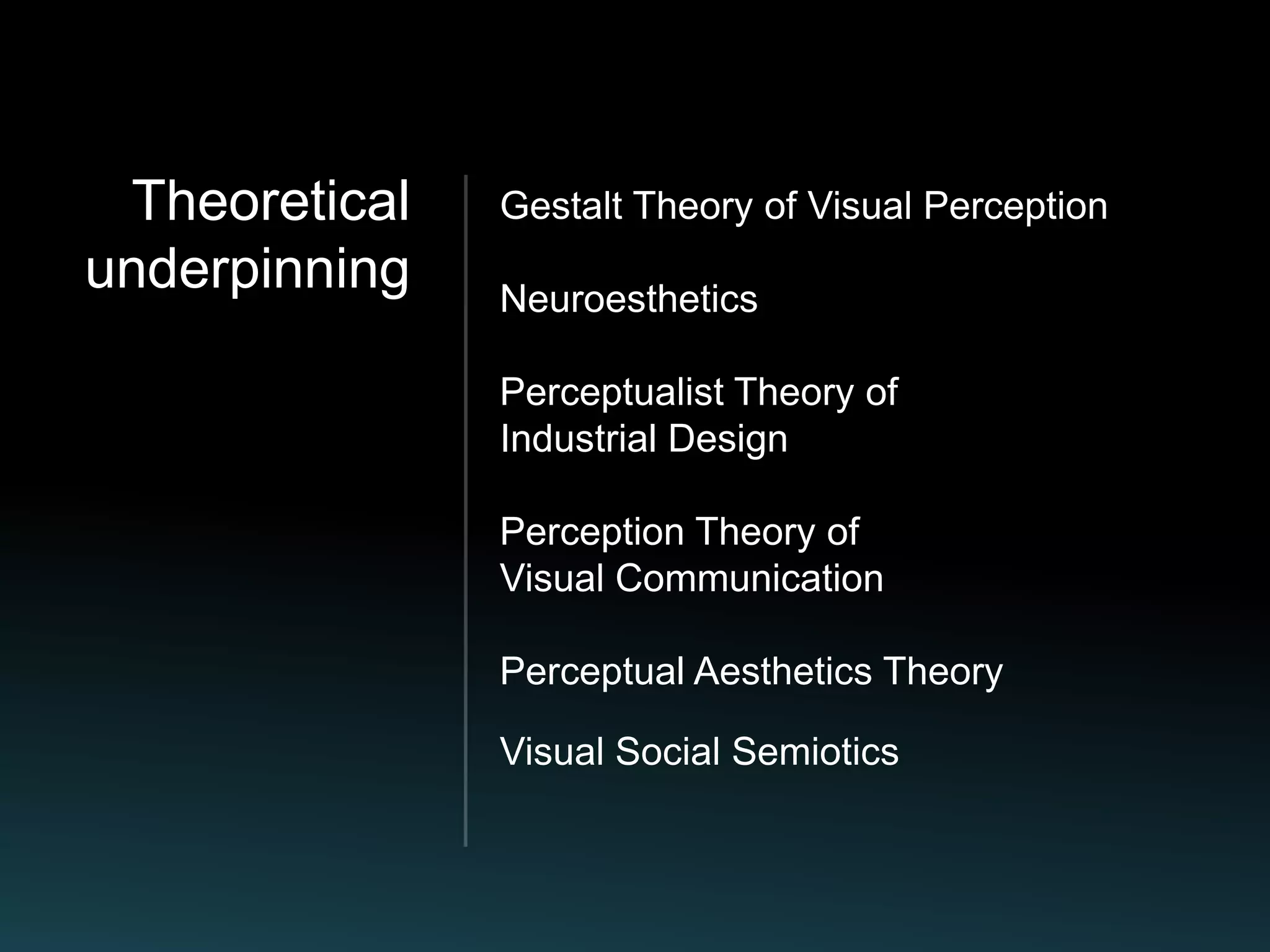 Theoretical   Gestalt Theory of Visual Perception
underpinning   Neuroesthetics

               Perceptualist Theory of
               Industrial Design

               Perception Theory of
               Visual Communication

               Perceptual Aesthetics Theory

               Visual Social Semiotics
 