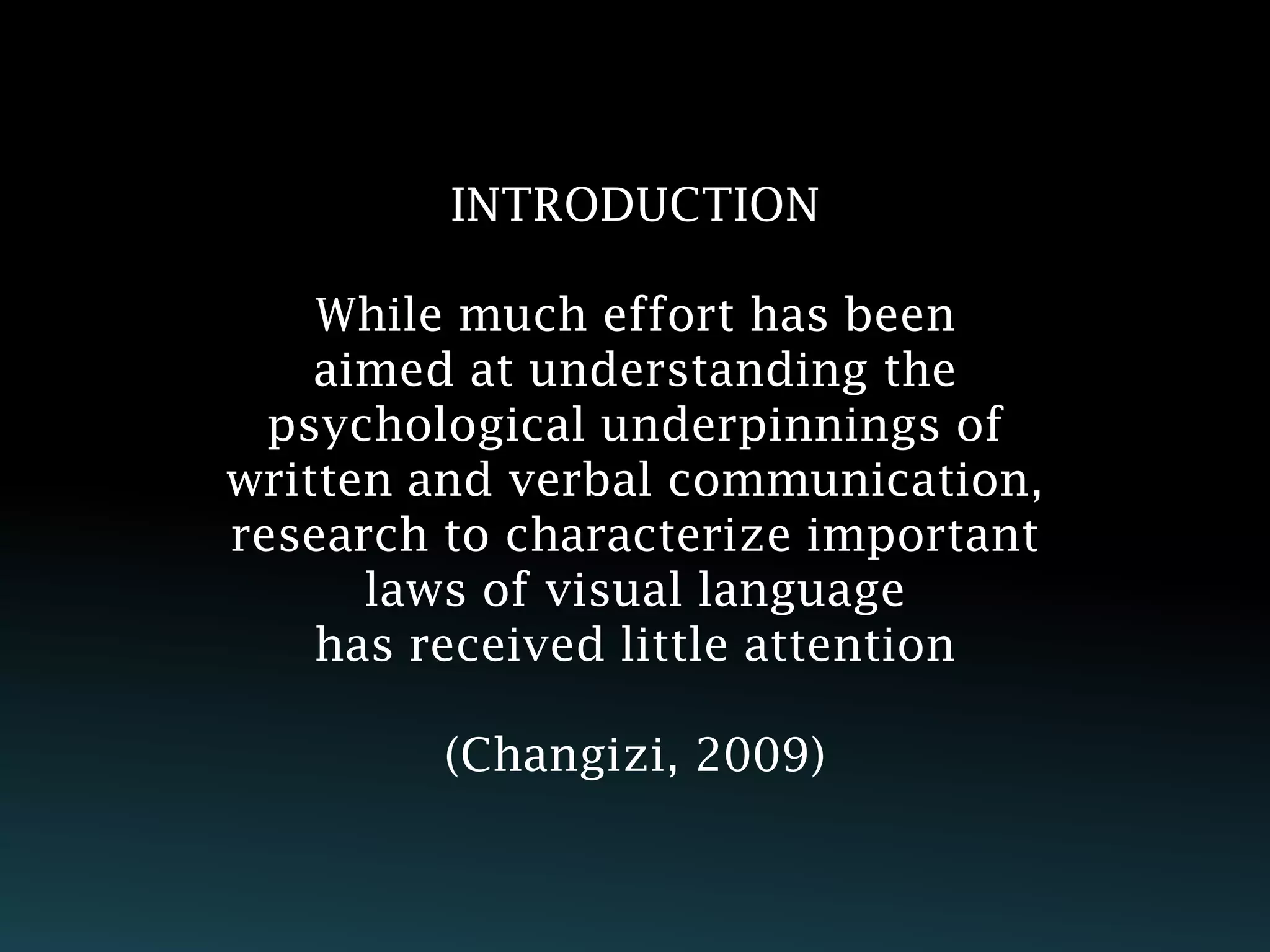 INTRODUCTION

    While much effort has been
    aimed at understanding the
  psychological underpinnings of
written and verbal communication,
research to characterize important
      laws of visual language
    has received little attention

         (Changizi, 2009)
 