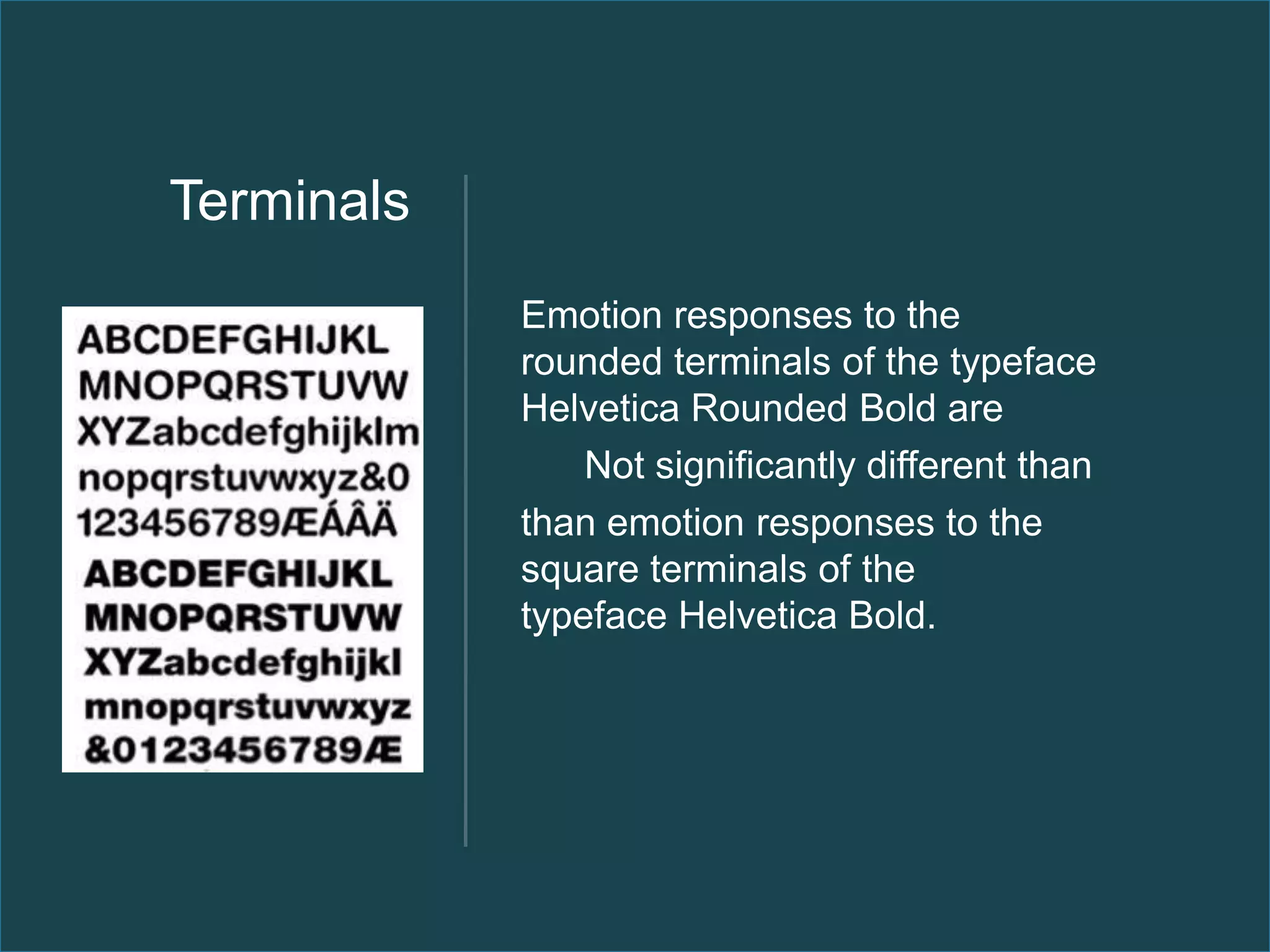 Terminals
            Emotion responses to the
            rounded terminals of the typeface
            Helvetica Rounded Bold are
                Not significantly different than
            than emotion responses to the
            square terminals of the
            typeface Helvetica Bold.
 