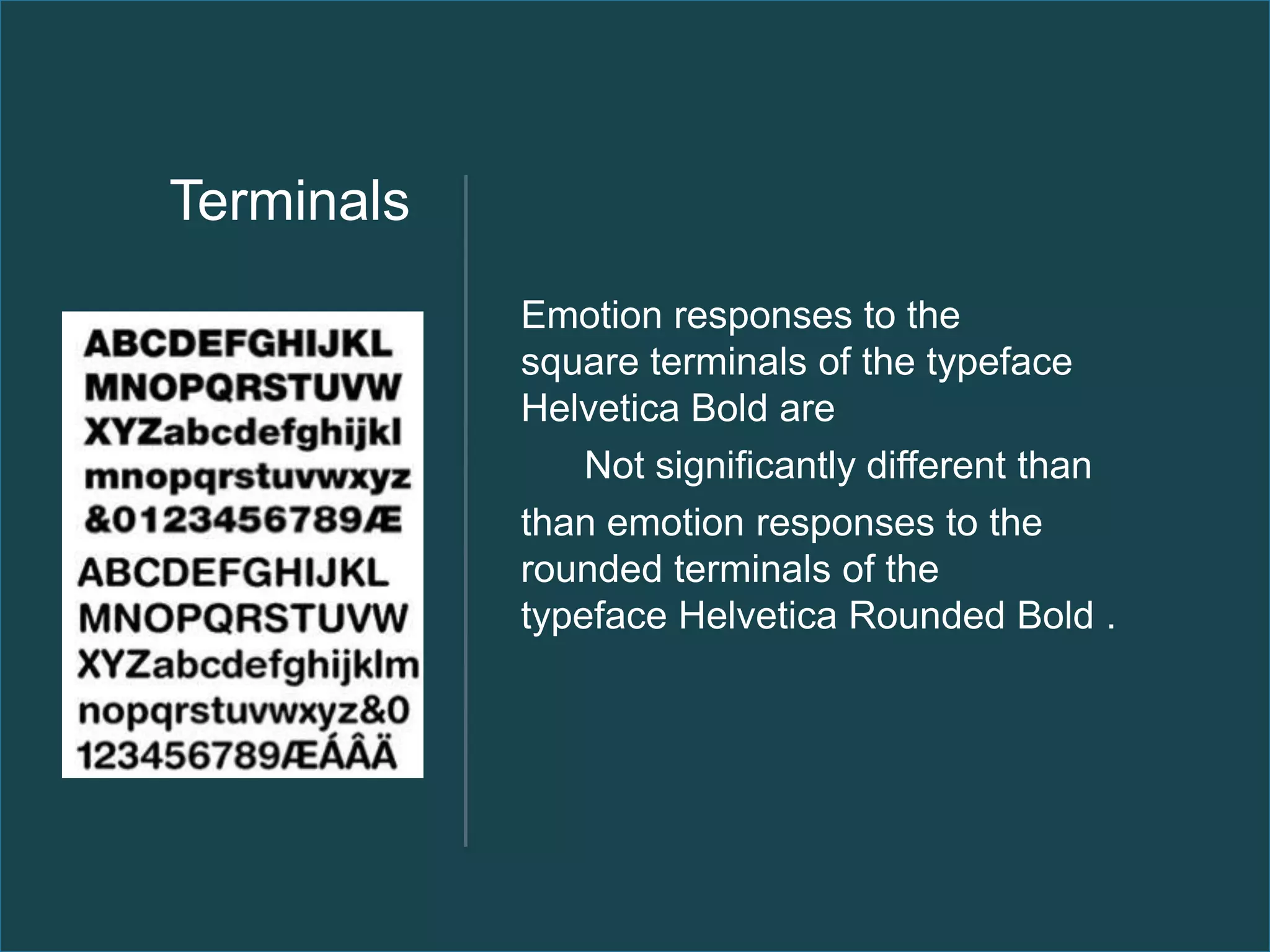 Terminals
            Emotion responses to the
            square terminals of the typeface
            Helvetica Bold are
                Not significantly different than
            than emotion responses to the
            rounded terminals of the
            typeface Helvetica Rounded Bold .
 