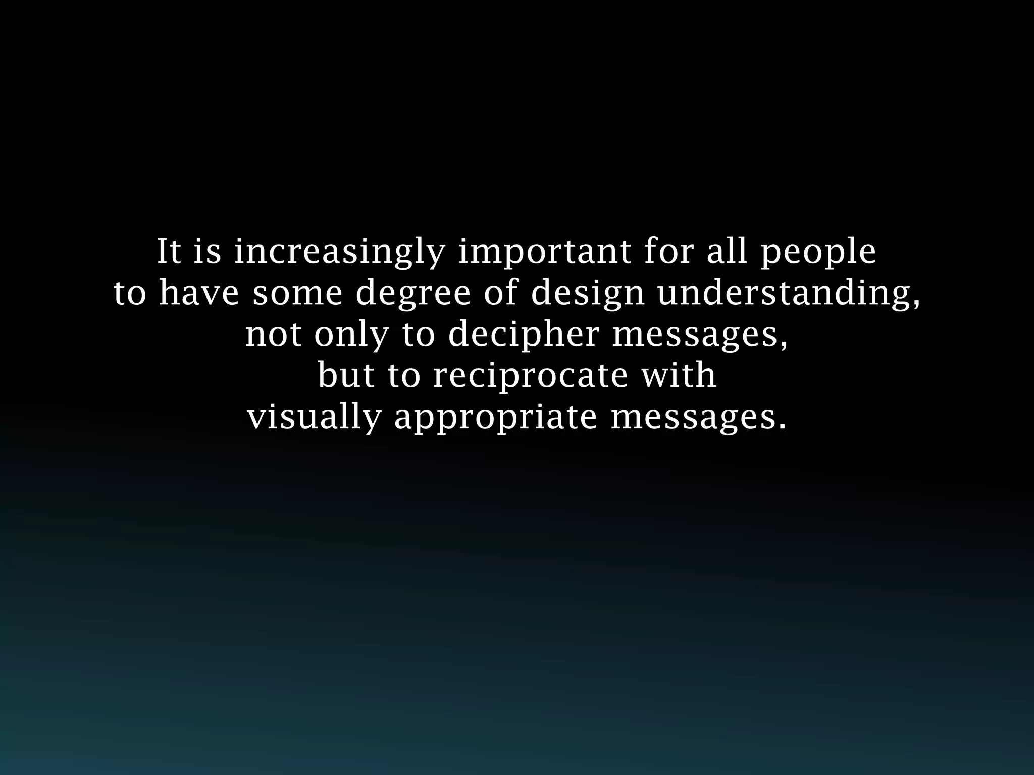 It is increasingly important for all people
to have some degree of design understanding,
          not only to decipher messages,
              but to reciprocate with
          visually appropriate messages.
 