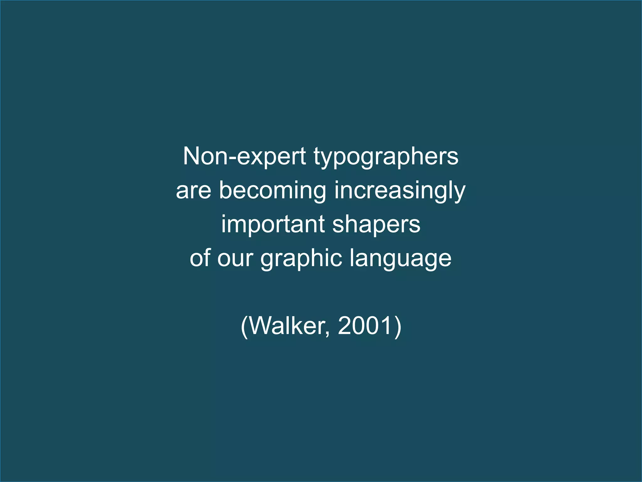 Non-expert typographers
are becoming increasingly
    important shapers
 of our graphic language

     (Walker, 2001)
 