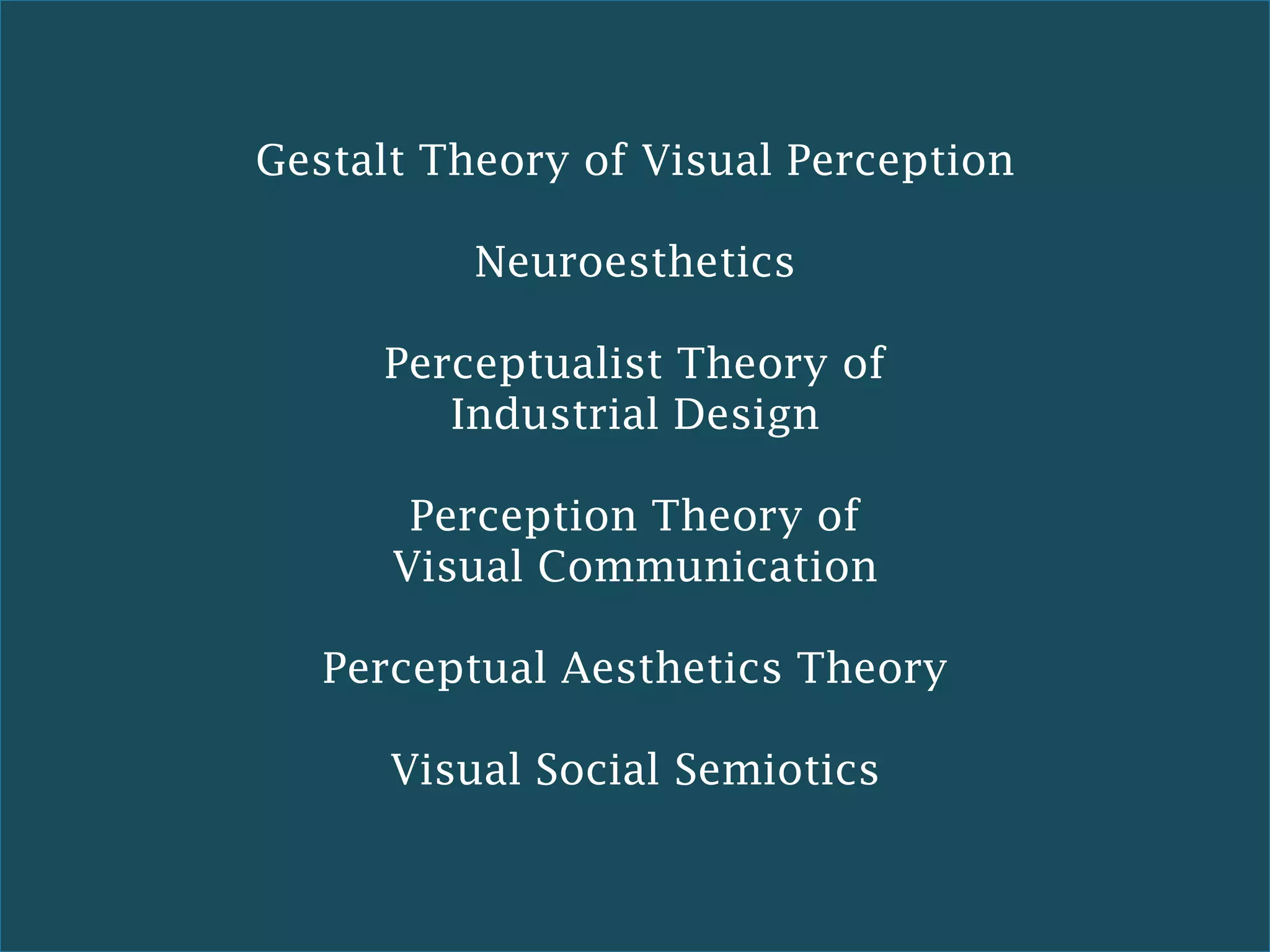Gestalt Theory of Visual Perception

          Neuroesthetics

     Perceptualist Theory of
        Industrial Design

       Perception Theory of
      Visual Communication

   Perceptual Aesthetics Theory

      Visual Social Semiotics
 