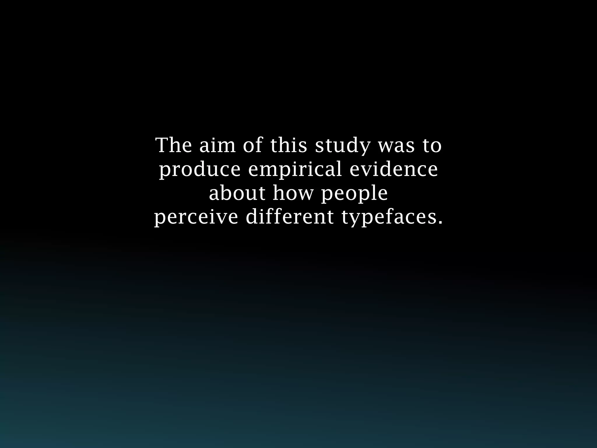 The aim of this study was to
produce empirical evidence
     about how people
perceive different typefaces.
 