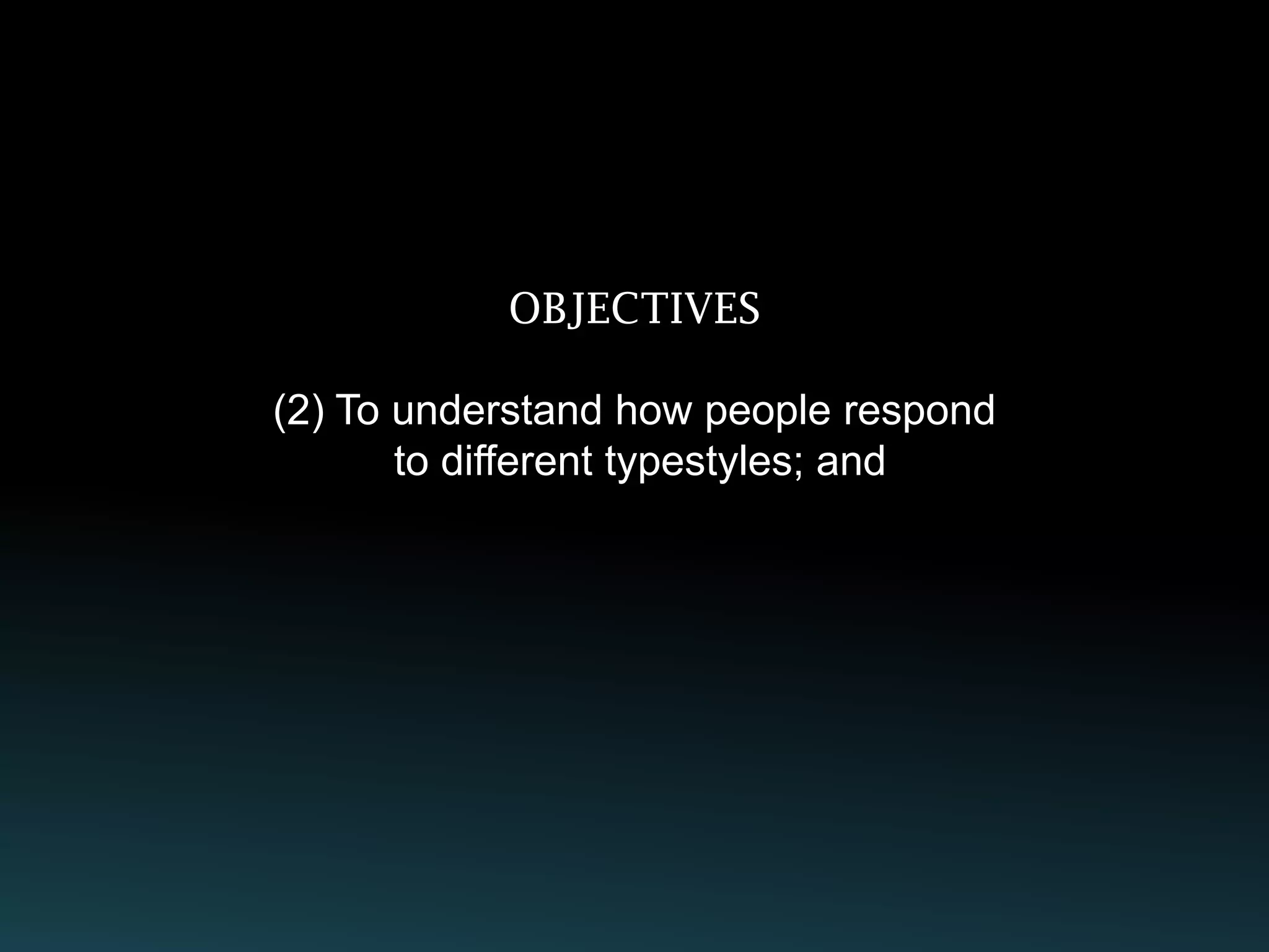 OBJECTIVES

(2) To understand how people respond
       to different typestyles; and
 