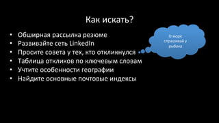 Как	искать?	
•  Обширная	рассылка	резюме	
•  Развивайте	сеть	LinkedIn	
•  Просите	совета	у	тех,	кто	откликнулся	
•  Таблица	откликов	по	ключевым	словам	
•  Учтите	особенности	географии	
•  Найдите	основные	почтовые	индексы	
	
О	море	
спрашивай	у	
рыбака	
 