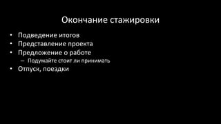 Окончание	стажировки	
•  Подведение	итогов	
•  Представление	проекта	
•  Предложение	о	работе	
–  Подумайте	стоит	ли	принимать	
•  Отпуск,	поездки	
 