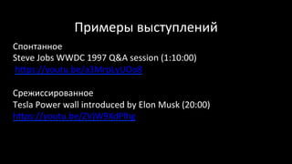 Примеры	выступлений	
Спонтанное	
Steve	Jobs	WWDC	1997	Q&A	session	(1:10:00)	
	hups://youtu.be/a3MrpLyUOo8	
	
Срежиссированное	
Tesla	Power	wall	introduced	by	Elon	Musk	(20:00)		
hups://youtu.be/ZVjW9XdPlhg	
	
	
Steve	Jobs	ups://www.oncontrac‹ng.com/vendor/index/	
	
 