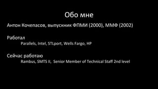 Обо	мне	
Антон	Кочепасов,	выпускник	ФПМИ	(2000),	ММФ	(2002)	
	
Работал	
Parallels,	Intel,	STLport,	Wells	Fargo,	HP	
	
Сейчас	работаю	
Rambus,	SMTS	II,		Senior	Member	of	Technical	Staﬀ	2nd	level	
 