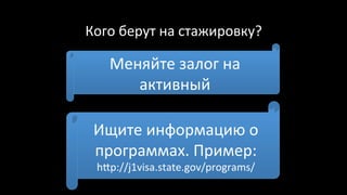 Кого	берут	на	стажировку?	
		
Меняйте	залог	на	
активный	
Ищите	информацию	о	
программах.	Пример:	
hup://j1visa.state.gov/programs/	
 