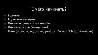 С	чего	начинать?	
•  Резюме	
•  Водительские	права	
•  Оценка	и	представление	себя	
•  Оценка	круга	работодателей	
•  Язык	(сериалы,	подкасты,	youtube,	Present	School,	экзамены)	
	
 