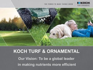 © 2015 Koch Agronomic Services, LLC
KOCH TURF & ORNAMENTAL
Our Vision: To be a global leader
in making nutrients more efficient
 