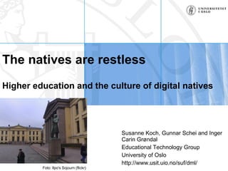 The natives are restless Higher education and the culture of digital natives Susanne Koch, Gunnar Schei and Inger Carin Grøndal Educational Technology Group University of Oslo http://www.usit.uio.no/suf/dml/ Foto: Ilpo's Sojourn (flickr) 