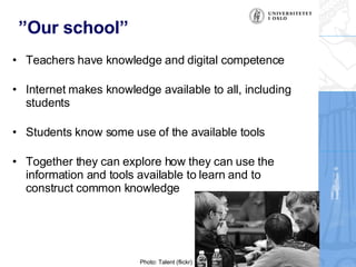 ” Our school” <ul><li>Teachers have knowledge and digital competence </li></ul><ul><li>Internet makes knowledge available ...