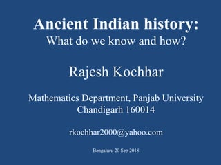 Ancient Indian history:
What do we know and how?
Rajesh Kochhar
Mathematics Department, Panjab University
Chandigarh 160014
rkochhar2000@yahoo.com
Bengaluru 20 Sep 2018
 