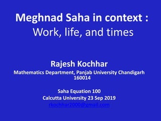 Meghnad Saha in context :
Work, life, and times
Rajesh Kochhar
Mathematics Department, Panjab University Chandigarh
160014
Saha Equation 100
Calcutta University 23 Sep 2019
rkochhar2000@gmail.com
 