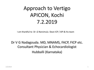 Approach to Vertigo
APICON, Kochi
7.2.2019
Dr V G Nadagouda. MD, MNAMS, FACP, FICP etc.
Consultant Physician & Echocardiologist
Hubballi (Karnataka)
I am thankful to Dr .G Narsimulu Dean ICP / API & his team
2/3/2019 1
 