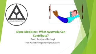 Sleep Medicine : What Ayurveda Can
Contribute?
Prof. Sanjeev Rastogi
State Ayurvedic College and Hospital, Lucknow
 