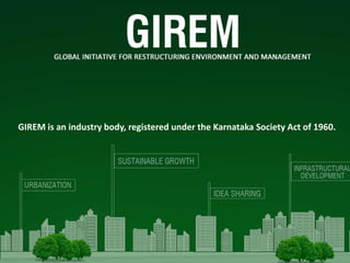 GIREM is an industry body, registered under the Karnataka Society Act of 1960.
 
