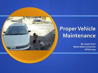 Proper Vehicle
 Maintenance
            By Cassie Koch
     Boise State University
                EdTech 503
 