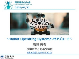 2020/07/17
高瀬 英希
京都大学／JSTさきがけ
takase@i.kyoto-u.ac.jp
〜Robot Operating Systemというアプローチ〜
 