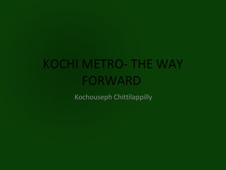 KOCHI METRO- THE WAY
      FORWARD
    Kochouseph Chittilappilly
 