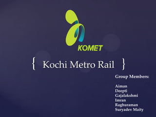 {

Kochi Metro Rail

}
Group Members:
Aiman
Deepti
Gajalakshmi
Imran
Raghuraman
Suryadev Maity

 