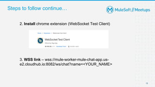 Steps to follow continue…
15
2. Install chrome extension (WebSocket Test Client)
3. WSS link – wss://mule-worker-mule-chat-app.us-
e2.cloudhub.io:8082/ws/chat?name=<YOUR_NAME>
 