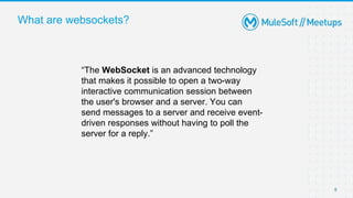 What are websockets?
5
“The WebSocket is an advanced technology
that makes it possible to open a two-way
interactive communication session between
the user's browser and a server. You can
send messages to a server and receive event-
driven responses without having to poll the
server for a reply.”
 