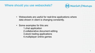 Where should you use websockets?
6
• Websockets are useful for real-time applications where
data shown in client is changing constantly.
• Some examples for this are:
1.chat application
2.collaborative document editing
3.stock trading applications
4.multiplayer online games
 