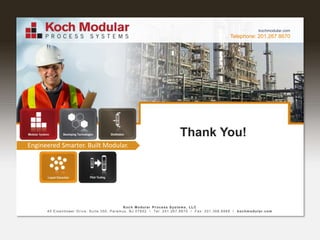 Telephone: 201.267.8670
kochmodular.com
Engineered Smarter. Built Modular.
Thank You!
Koch Modular Process Systems, LLC
45 Eisenhower Drive, Suite 350, Paramus, NJ 07652 / Tel: 201.267.8670 / Fax: 201.368.8989 / kochmodular.com
 