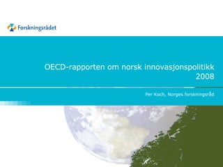 OECD-rapporten om norsk innovasjonspolitikk 2008 Per Koch, Norges forskningsråd 