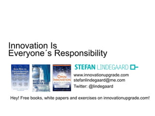 www.innovationupgrade.com
stefanlindegaard@me.com
Twitter: @lindegaard
Hey! Free books, white papers and exercises on innovationupgrade.com!
Innovation Is
Everyone´s Responsibility
 