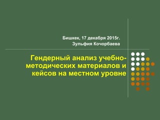 Гендерный анализ учебно-
методических материалов и
кейсов на местном уровне
Бишкек, 17 декабря 2015г.
Зульфия Кочорбаева
 