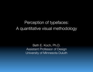Perception of typefaces:!
A quantitative visual methodology
                   
                   
          Beth E. Koch, Ph.D.!
     Assistant Professor of Design!
     University of Minnesota Duluth
 