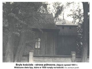 Bryła kościoła - strona północna. Zdjęcie sprzed 1951 r.
Widoczne dwie lipy, które w 1950 runęły na kościół. Fot. archiwum parafii.
 