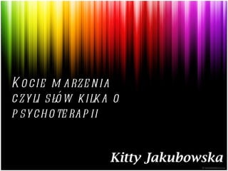 Kitty Jakubowska Kocie marzenia  czyli słów kilka o psychoterapii 